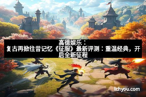 高德娱乐：复古再掀往昔记忆《征服》最新评测：重温经典，开启全新征程